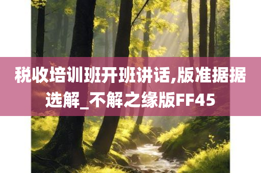 税收培训班开班讲话,版准据据选解_不解之缘版FF45