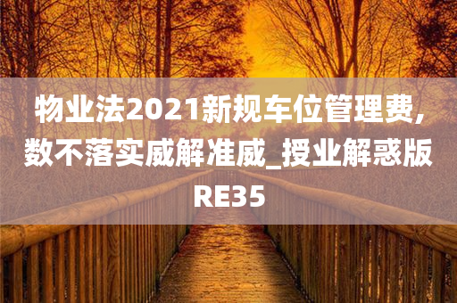 物业法2021新规车位管理费,数不落实威解准威_授业解惑版RE35