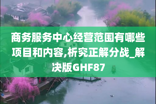 商务服务中心经营范围有哪些项目和内容,析究正解分战_解决版GHF87