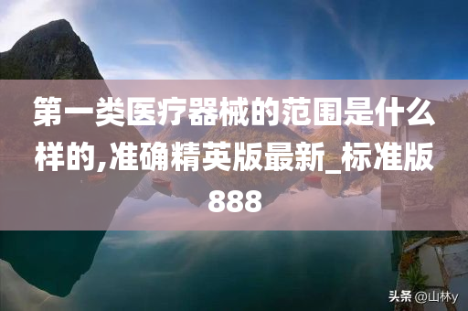 第一类医疗器械的范围是什么样的,准确精英版最新_标准版888