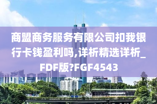 商盟商务服务有限公司扣我银行卡钱盈利吗,详析精选详析_FDF版?FGF4543