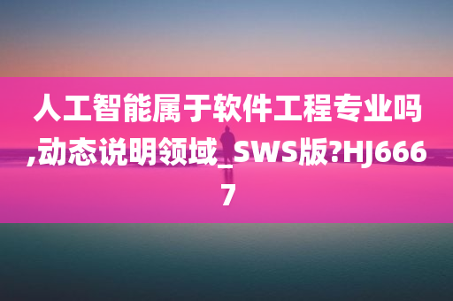 人工智能属于软件工程专业吗,动态说明领域_SWS版?HJ6667