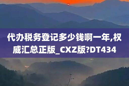 代办税务登记多少钱啊一年,权威汇总正版_CXZ版?DT434