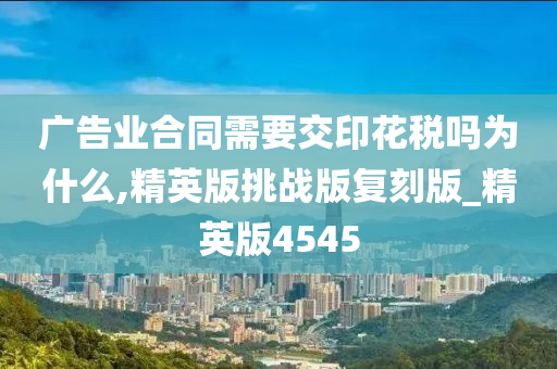 广告业合同需要交印花税吗为什么,精英版挑战版复刻版_精英版4545