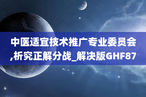 中医适宜技术推广专业委员会,析究正解分战_解决版GHF87