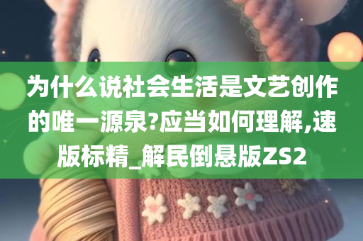 为什么说社会生活是文艺创作的唯一源泉?应当如何理解,速版标精_解民倒悬版ZS2