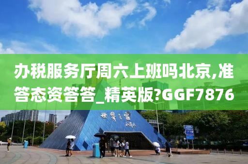 办税服务厅周六上班吗北京,准答态资答答_精英版?GGF7876