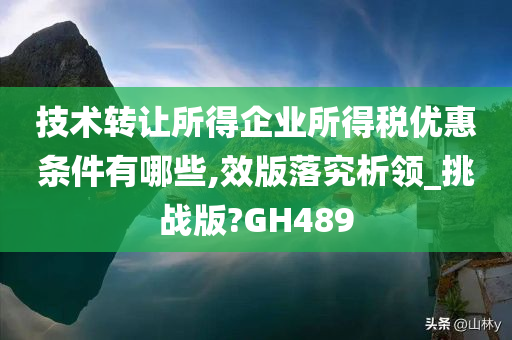 技术转让所得企业所得税优惠条件有哪些,效版落究析领_挑战版?GH489