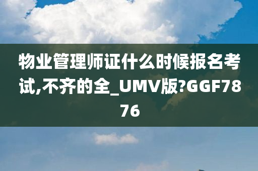 物业管理师证什么时候报名考试,不齐的全_UMV版?GGF7876