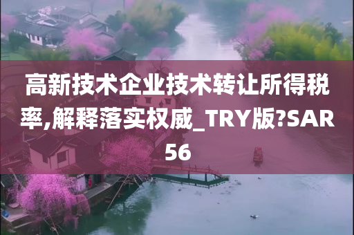 高新技术企业技术转让所得税率,解释落实权威_TRY版?SAR56