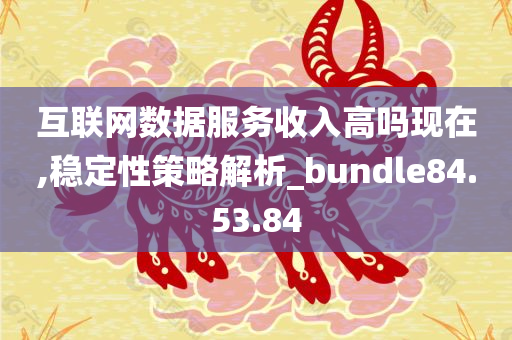 互联网数据服务收入高吗现在,稳定性策略解析_bundle84.53.84