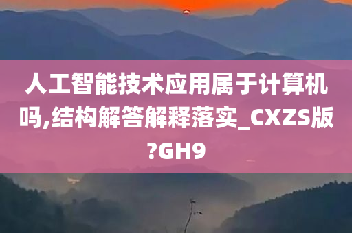 人工智能技术应用属于计算机吗,结构解答解释落实_CXZS版?GH9