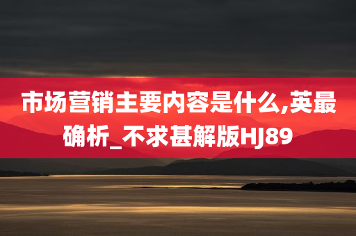 市场营销主要内容是什么,英最确析_不求甚解版HJ89