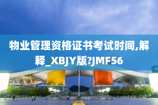 物业管理资格证书考试时间,解释_XBJY版?JMF56