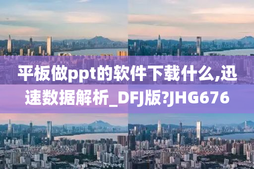 平板做ppt的软件下载什么,迅速数据解析_DFJ版?JHG676