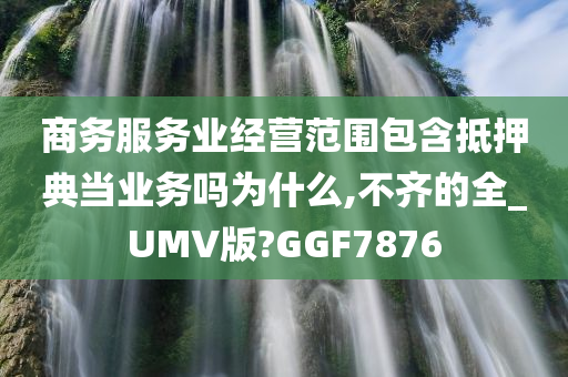 商务服务业经营范围包含抵押典当业务吗为什么,不齐的全_UMV版?GGF7876