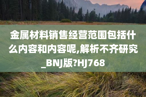 金属材料销售经营范围包括什么内容和内容呢,解析不齐研究_BNJ版?HJ768