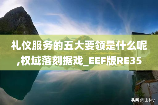 礼仪服务的五大要领是什么呢,权域落刻据戏_EEF版RE35