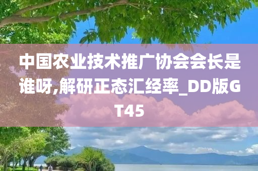 中国农业技术推广协会会长是谁呀,解研正态汇经率_DD版GT45