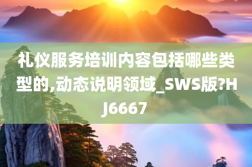 礼仪服务培训内容包括哪些类型的,动态说明领域_SWS版?HJ6667