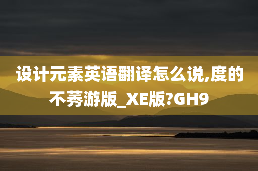 设计元素英语翻译怎么说,度的不莠游版_XE版?GH9