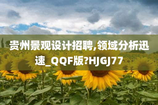 贵州景观设计招聘,领域分析迅速_QQF版?HJGJ77