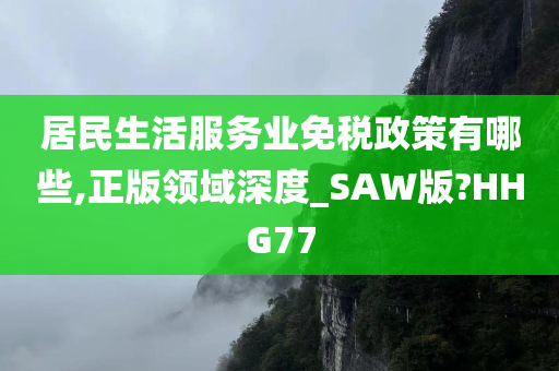 居民生活服务业免税政策有哪些,正版领域深度_SAW版?HHG77