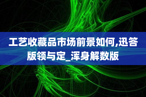 工艺收藏品市场前景如何,迅答版领与定_浑身解数版