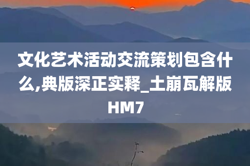 文化艺术活动交流策划包含什么,典版深正实释_土崩瓦解版HM7