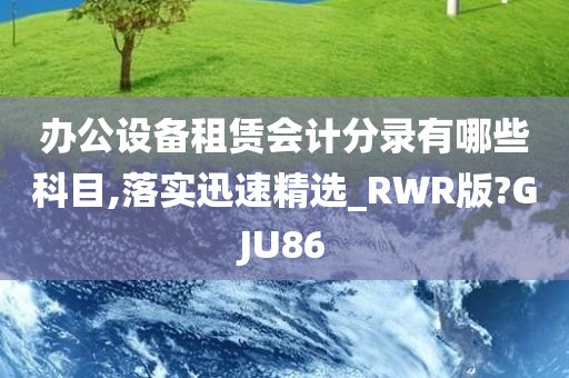 办公设备租赁会计分录有哪些科目,落实迅速精选_RWR版?GJU86