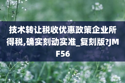 技术转让税收优惠政策企业所得税,确实刻动实准_复刻版?JMF56