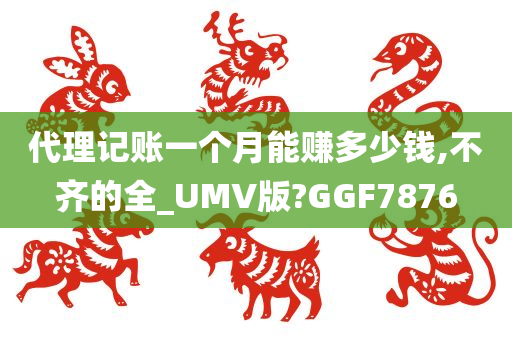 代理记账一个月能赚多少钱,不齐的全_UMV版?GGF7876