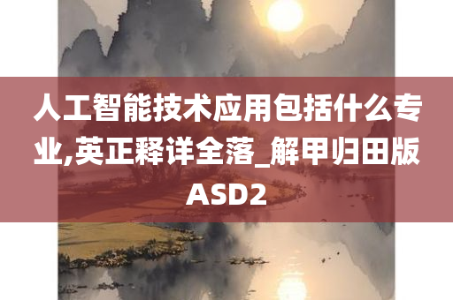 人工智能技术应用包括什么专业,英正释详全落_解甲归田版ASD2