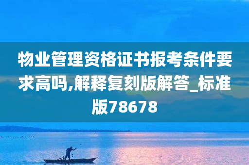 物业管理资格证书报考条件要求高吗,解释复刻版解答_标准版78678