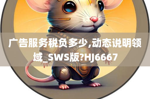 广告服务税负多少,动态说明领域_SWS版?HJ6667