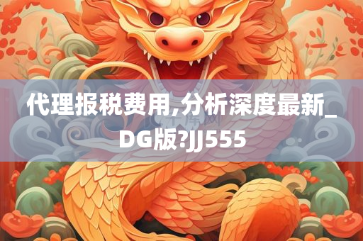 代理报税费用,分析深度最新_DG版?JJ555