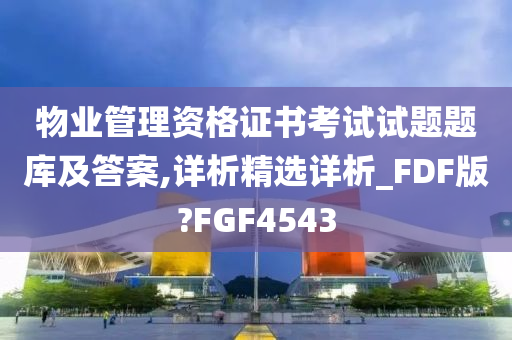 物业管理资格证书考试试题题库及答案,详析精选详析_FDF版?FGF4543