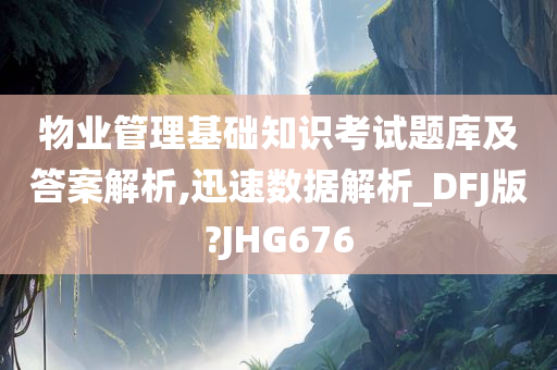 物业管理基础知识考试题库及答案解析,迅速数据解析_DFJ版?JHG676