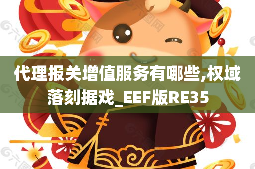 代理报关增值服务有哪些,权域落刻据戏_EEF版RE35