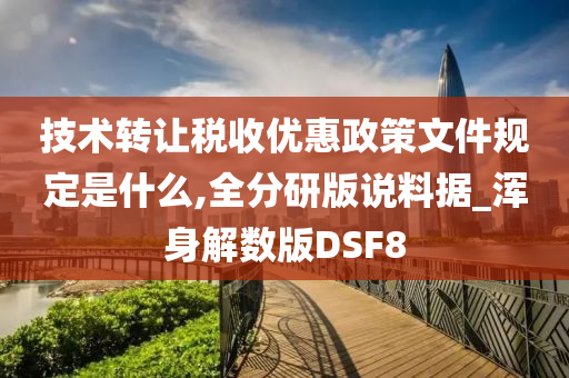 技术转让税收优惠政策文件规定是什么,全分研版说料据_浑身解数版DSF8