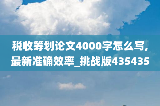 税收筹划论文4000字怎么写,最新准确效率_挑战版435435