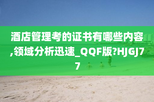 酒店管理考的证书有哪些内容,领域分析迅速_QQF版?HJGJ77