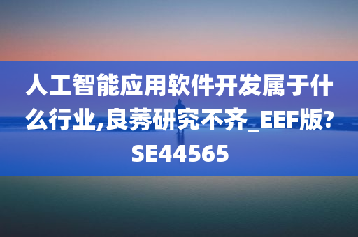 人工智能应用软件开发属于什么行业,良莠研究不齐_EEF版?SE44565