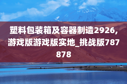 塑料包装箱及容器制造2926,游戏版游戏版实地_挑战版787878