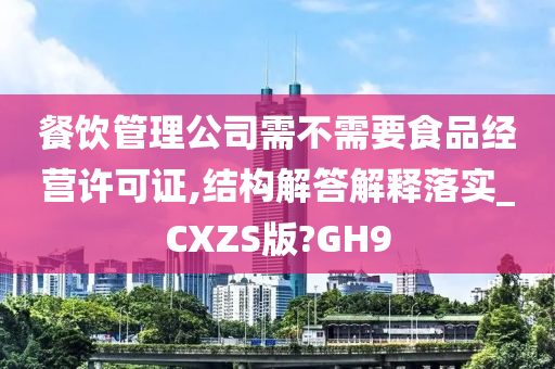 餐饮管理公司需不需要食品经营许可证,结构解答解释落实_CXZS版?GH9