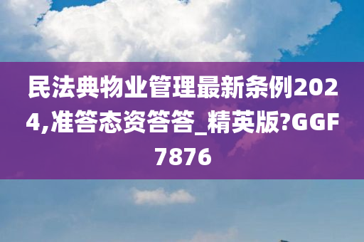 民法典物业管理最新条例2024,准答态资答答_精英版?GGF7876