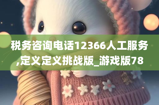 税务咨询电话12366人工服务,定义定义挑战版_游戏版78