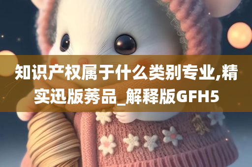 知识产权属于什么类别专业,精实迅版莠品_解释版GFH5