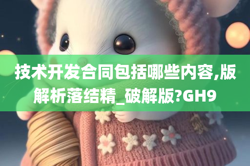 技术开发合同包括哪些内容,版解析落结精_破解版?GH9