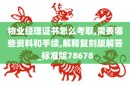 物业经理证书怎么考取,需要哪些资料和手续,解释复刻版解答_标准版78678